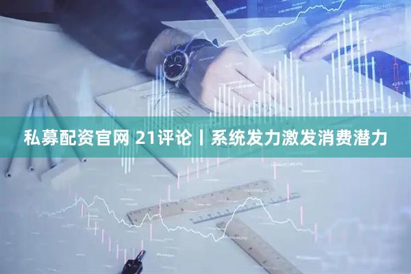 私募配资官网 21评论丨系统发力激发消费潜力