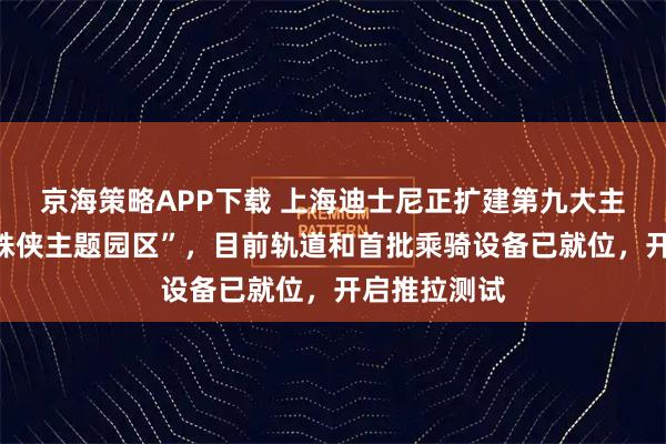 京海策略APP下载 上海迪士尼正扩建第九大主题园区“蜘蛛侠主题园区”，目前轨道和首批乘骑设备已就位，开启推拉测试