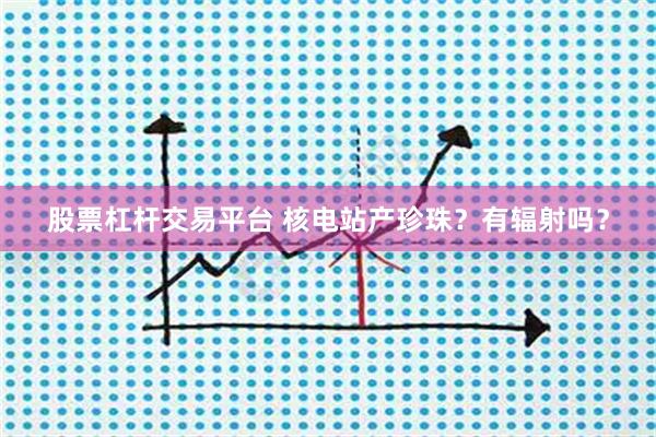 股票杠杆交易平台 核电站产珍珠？有辐射吗？