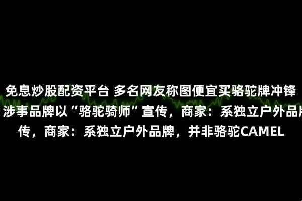 免息炒股配资平台 多名网友称图便宜买骆驼牌冲锋衣logo竟是一头驴，涉事品牌以“骆驼骑师”宣传，商家：系独立户外品牌，并非骆驼CAMEL